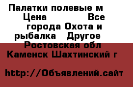 Палатки полевые м-30 › Цена ­ 79 000 - Все города Охота и рыбалка » Другое   . Ростовская обл.,Каменск-Шахтинский г.